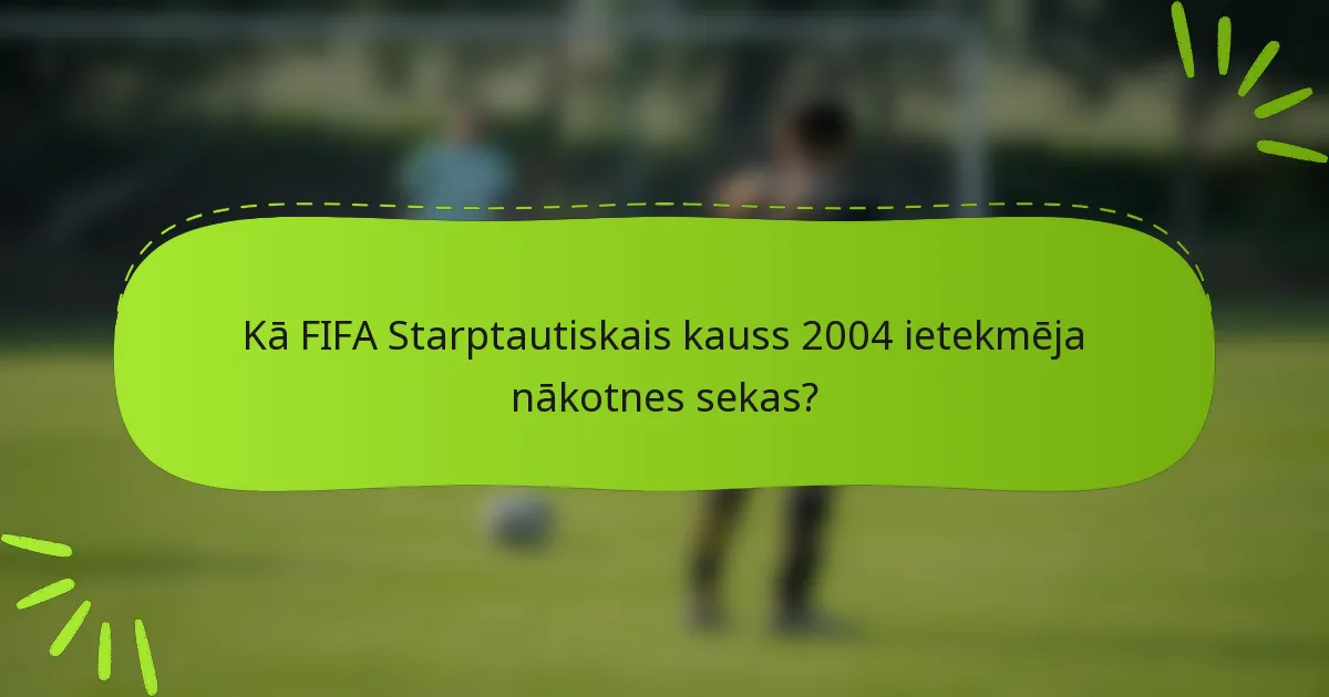 Kā FIFA Starptautiskais kauss 2004 ietekmēja nākotnes sekas?