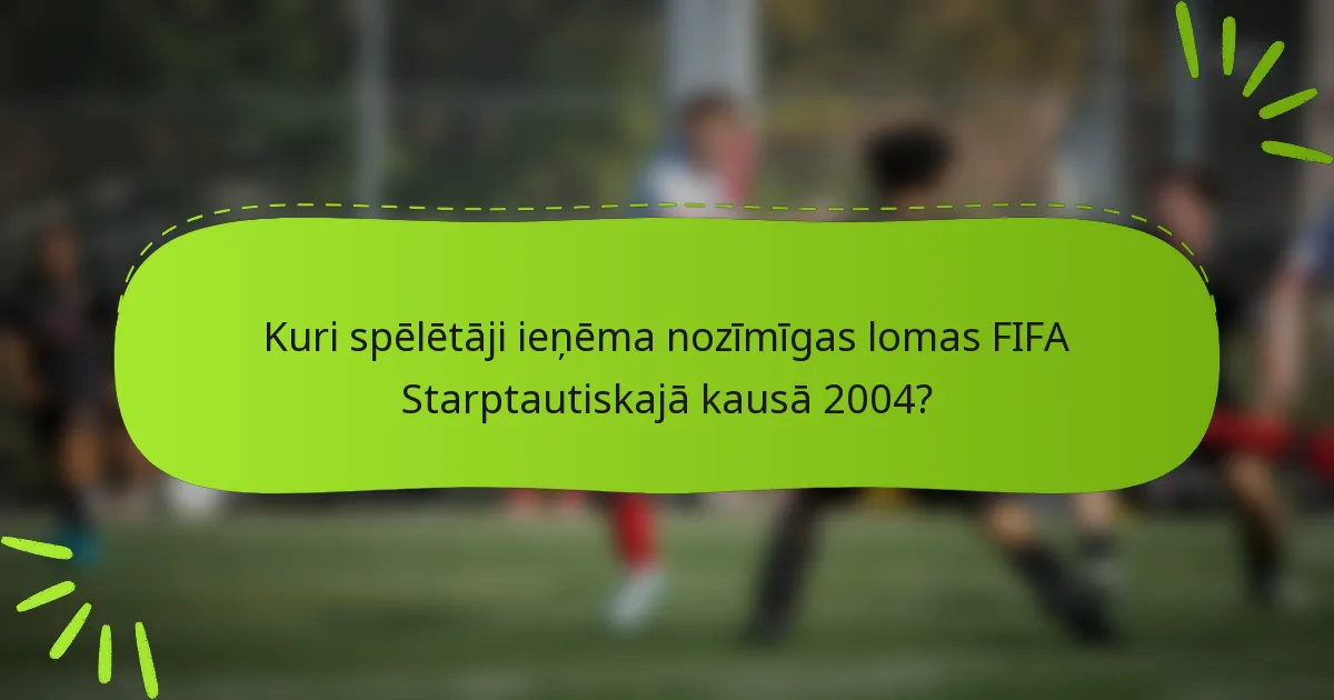 Kuri spēlētāji ieņēma nozīmīgas lomas FIFA Starptautiskajā kausā 2004?